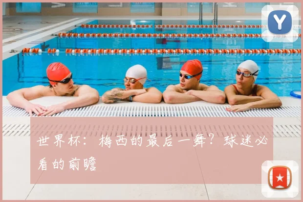 世界杯:梅西的最后一舞?球迷必看的前瞻