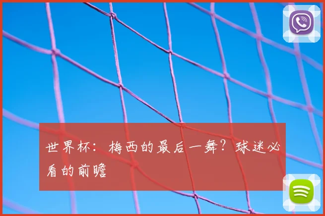 世界杯:梅西的最后一舞?球迷必看的前瞻