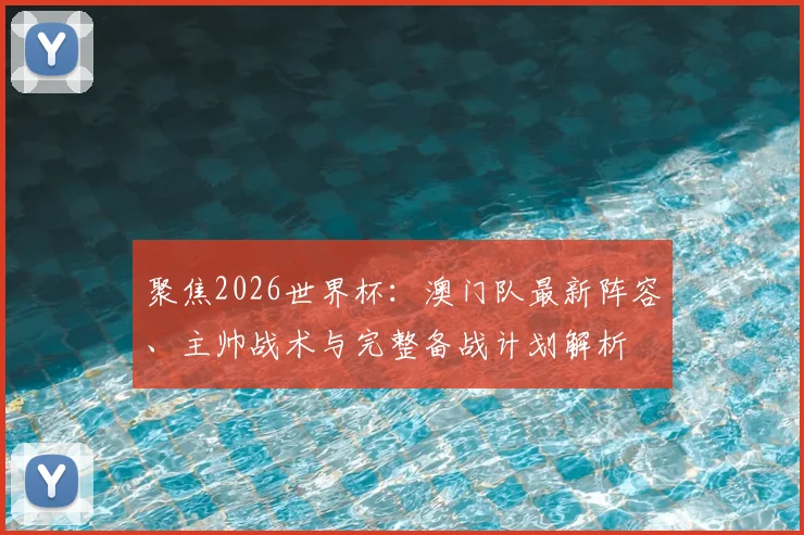 聚焦2026世界杯：澳门队最新阵容、主帅战术与完整备战计划解析