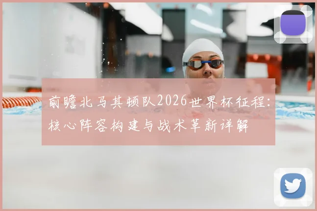 前瞻北马其顿队2026世界杯征程：核心阵容构建与战术革新详解