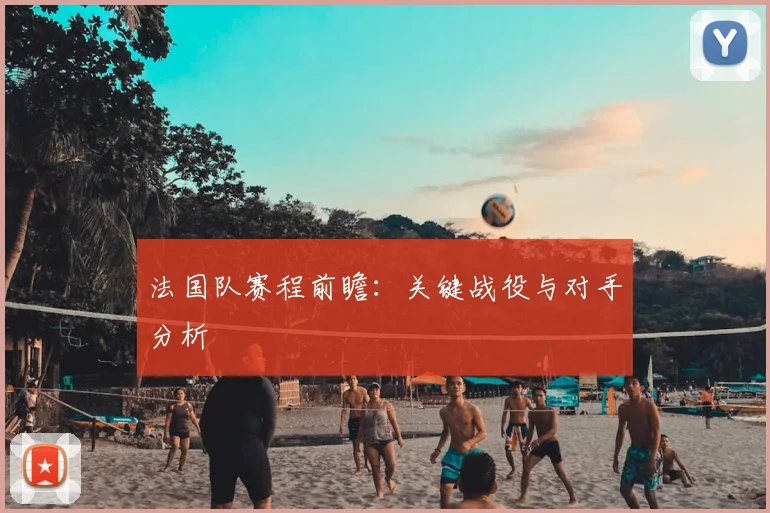 法国队赛程前瞻:关键战役与对手分析
