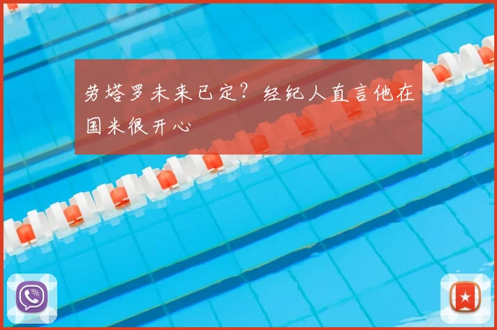 劳塔罗未来已定？经纪人直言他在国米很开心