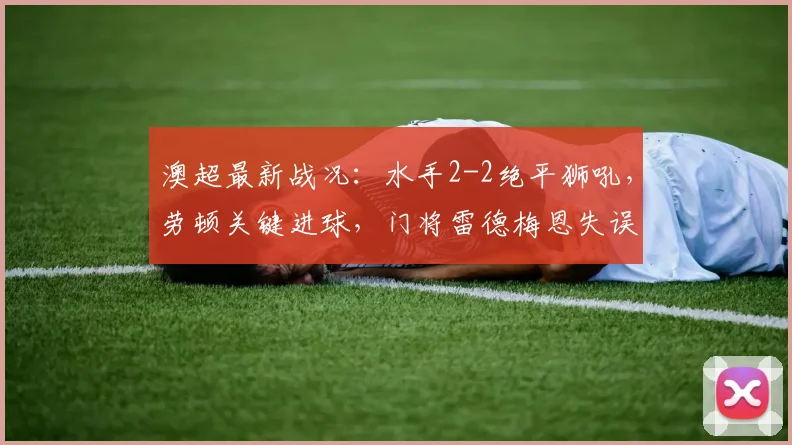 澳超最新战况:水手2-2绝平狮吼,劳顿关键进球,门将雷德梅恩失误成转折点