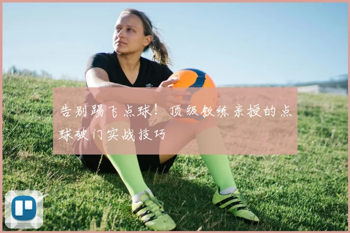 告别踢飞点球！顶级教练亲授的点球破门实战技巧