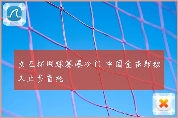 女王杯网球赛爆冷门 中国金花郑钦文止步首轮
