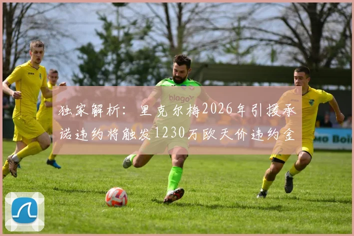 独家解析：里克尔梅2026年引援承诺违约将触发1230万欧天价违约金条款